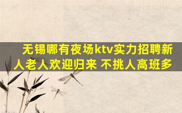 无锡哪有夜场ktv实力招聘新人老人欢迎归来 不挑人高班多
